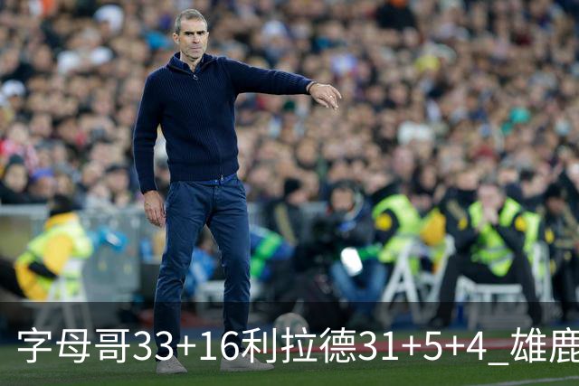 字母哥33+16利拉德31+5+4 雄鹿大逆转胜开拓者